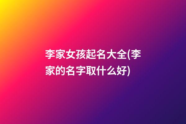 李家女孩起名大全(李家的名字取什么好)