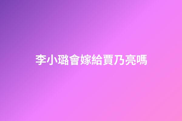 李小璐會嫁給賈乃亮嗎