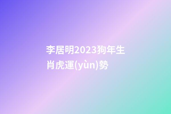李居明2023狗年生肖虎運(yùn)勢