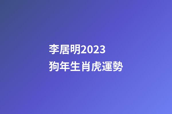 李居明2023狗年生肖虎運勢