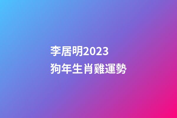李居明2023狗年生肖雞運勢