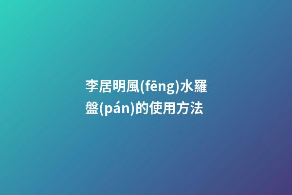 李居明風(fēng)水羅盤(pán)的使用方法