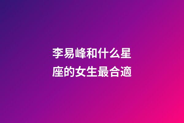 李易峰和什么星座的女生最合適-第1張-星座運(yùn)勢-玄機(jī)派
