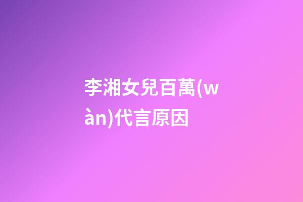 李湘女兒百萬(wàn)代言原因