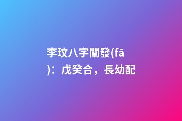李玟八字闡發(fā)：戊癸合，長幼配