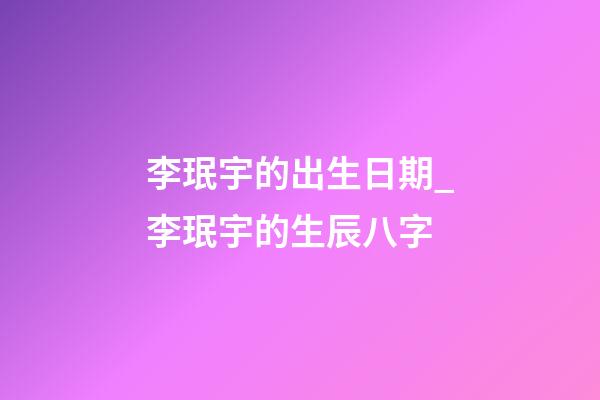 李珉宇的出生日期_李珉宇的生辰八字
