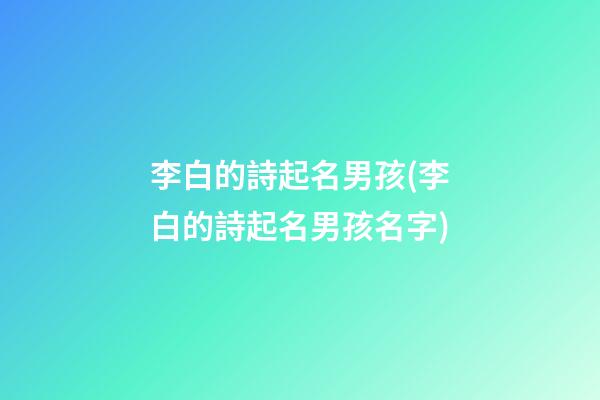 李白的詩起名男孩(李白的詩起名男孩名字)