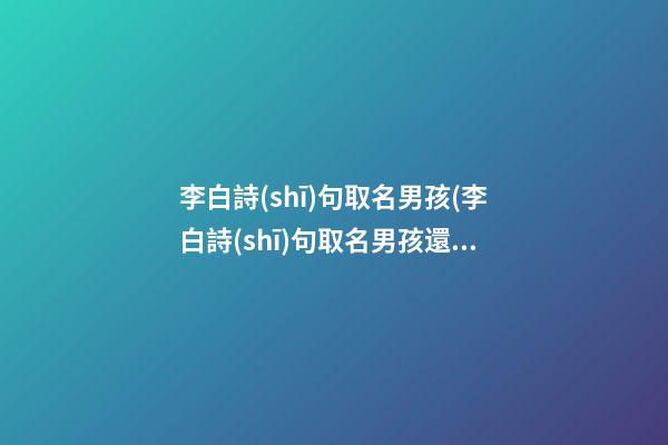 李白詩(shī)句取名男孩(李白詩(shī)句取名男孩還是女孩)