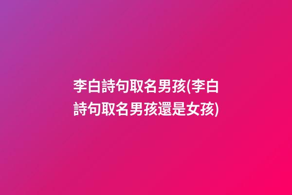 李白詩句取名男孩(李白詩句取名男孩還是女孩)