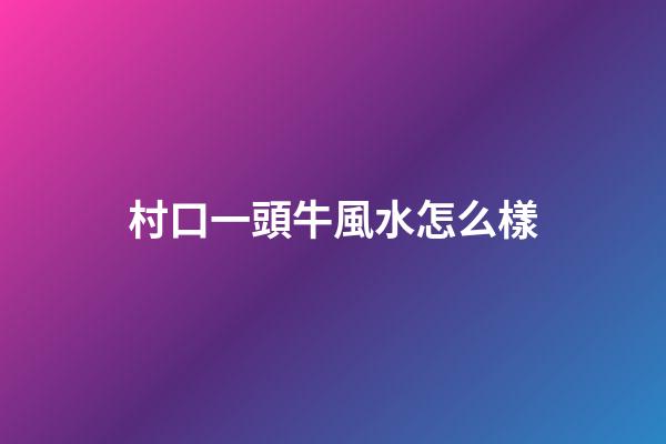 村口一頭牛風水怎么樣