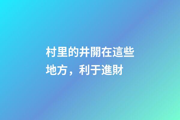 村里的井開在這些地方，利于進財