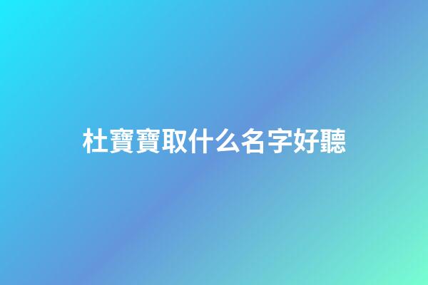 杜寶寶取什么名字好聽(姓杜的寶寶)-第1張-寶寶起名-玄機派