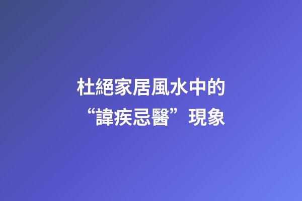 杜絕家居風水中的“諱疾忌醫”現象