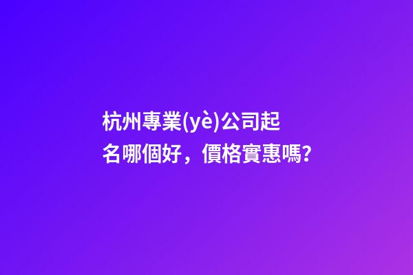 杭州專業(yè)公司起名哪個好，價格實惠嗎？-第1張-公司起名-玄機派