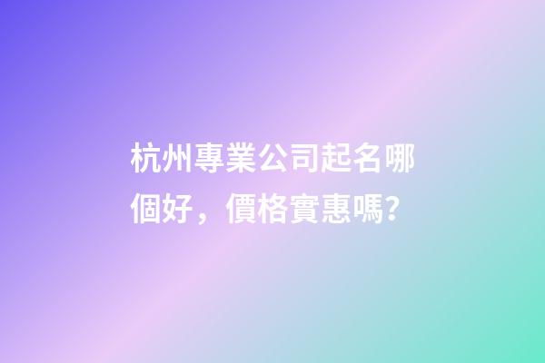 杭州專業公司起名哪個好，價格實惠嗎？-第1張-公司起名-玄機派