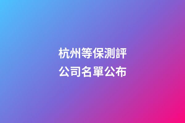 杭州等保測評公司名單公布-第1張-公司起名-玄機(jī)派