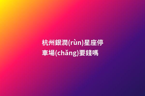 杭州銀潤(rùn)星座停車場(chǎng)要錢嗎