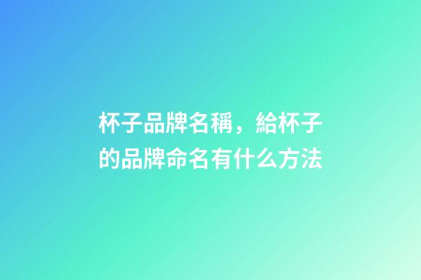 杯子品牌名稱，給杯子的品牌命名有什么方法-第1張-商標起名-玄機派
