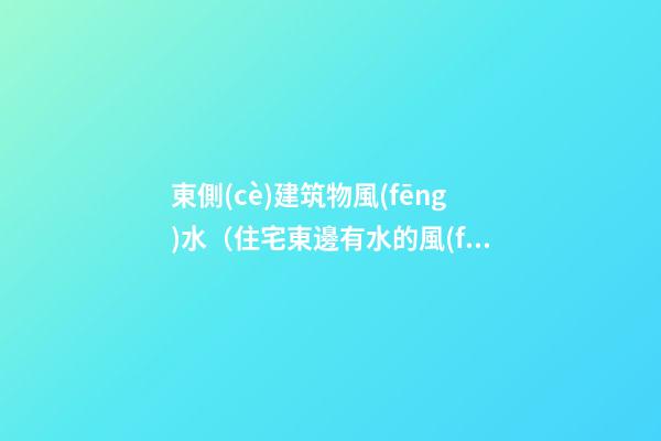 東側(cè)建筑物風(fēng)水（住宅東邊有水的風(fēng)水）