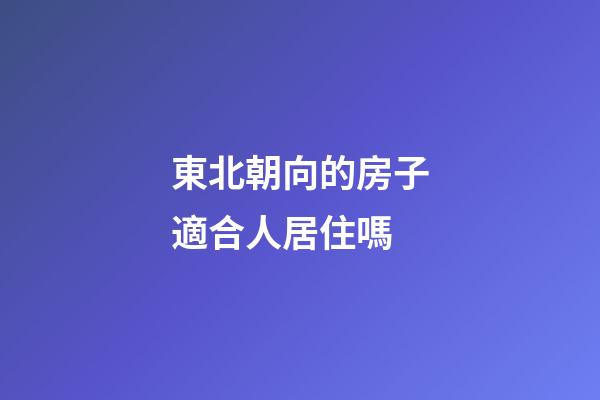 東北朝向的房子適合人居住嗎