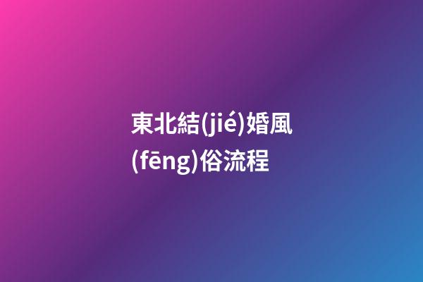 東北結(jié)婚風(fēng)俗流程