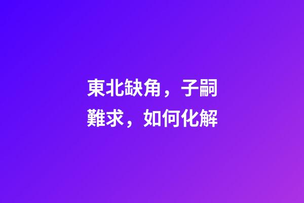 東北缺角，子嗣難求，如何化解