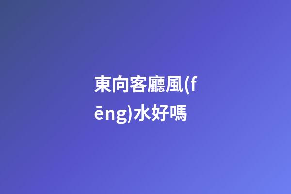 東向客廳風(fēng)水好嗎