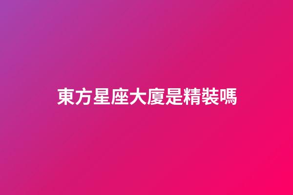 東方星座大廈是精裝嗎-第1張-星座運勢-玄機派