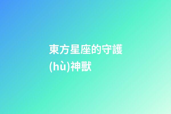 東方星座的守護(hù)神獸-第1張-星座運(yùn)勢-玄機(jī)派