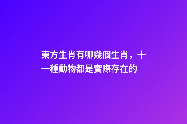 東方生肖有哪幾個生肖，十一種動物都是實際存在的