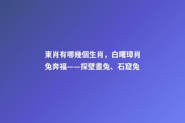東肖有哪幾個生肖，白曙璋肖兔奔福——探壁畫兔、石窟兔-第1張-觀點-玄機派