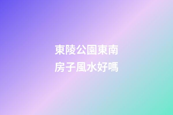 東陵公園東南房子風水好嗎