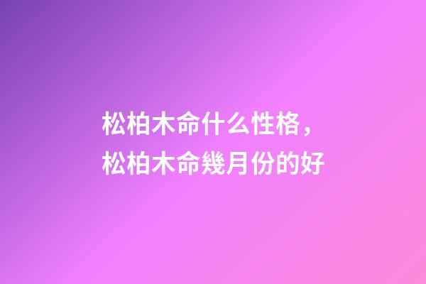 松柏木命什么性格，松柏木命幾月份的好