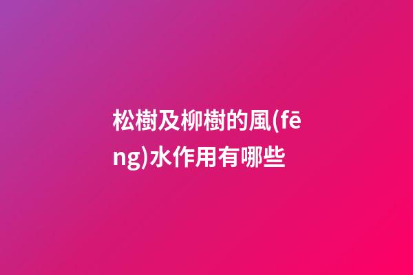 松樹及柳樹的風(fēng)水作用有哪些?