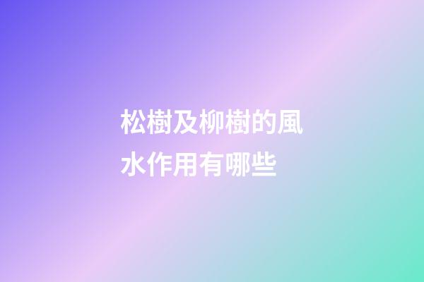 松樹及柳樹的風水作用有哪些?