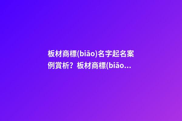 板材商標(biāo)名字起名案例賞析？板材商標(biāo)起名大全-第1張-商標(biāo)起名-玄機派
