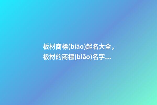 板材商標(biāo)起名大全，板材的商標(biāo)名字該怎么設(shè)計(jì)