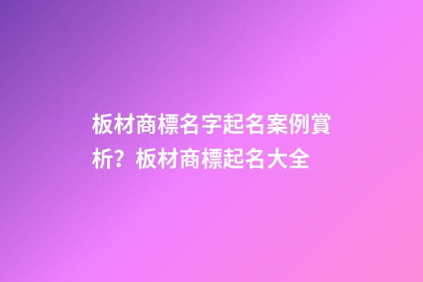 板材商標名字起名案例賞析？板材商標起名大全