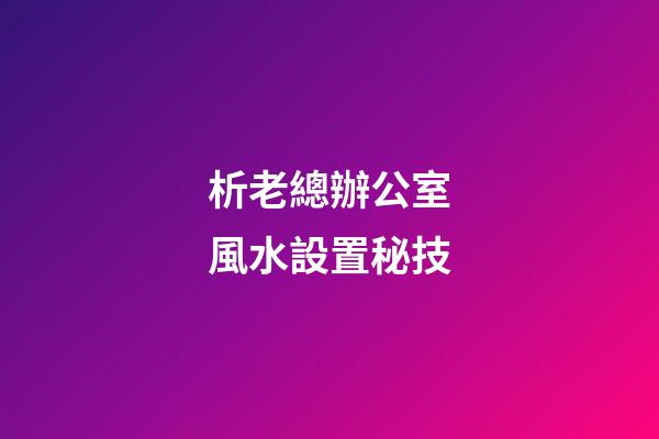 析老總辦公室風水設置秘技