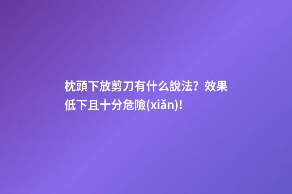 枕頭下放剪刀有什么說法？效果低下且十分危險(xiǎn)!