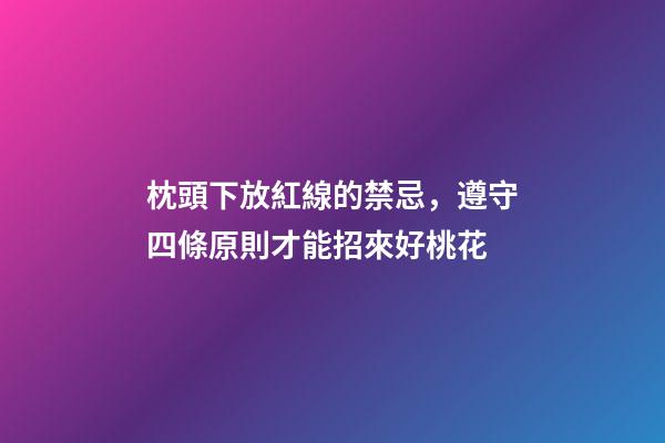 枕頭下放紅線的禁忌，遵守四條原則才能招來好桃花