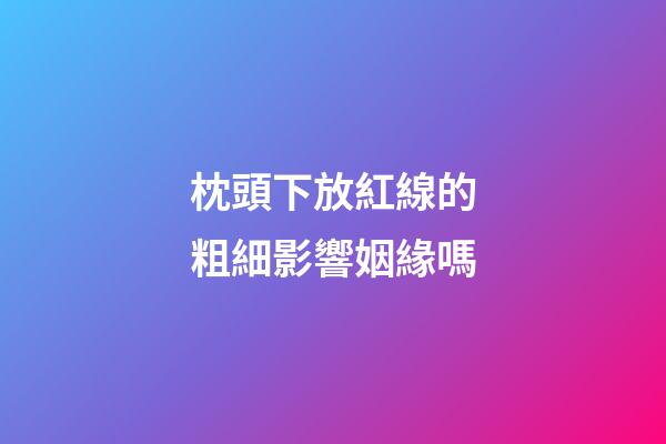 枕頭下放紅線的粗細影響姻緣嗎