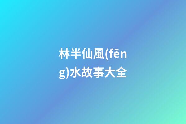 林半仙風(fēng)水故事大全