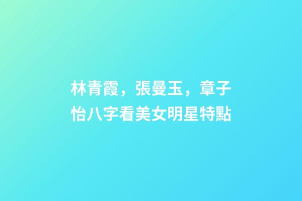林青霞，張曼玉，章子怡八字看美女明星特點