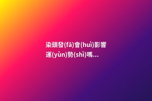 染頭發(fā)會(huì)影響運(yùn)勢(shì)嗎，染頭發(fā)有哪些影響