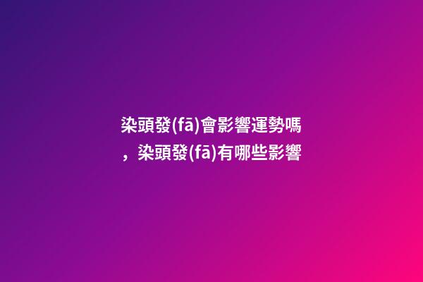 染頭發(fā)會影響運勢嗎，染頭發(fā)有哪些影響