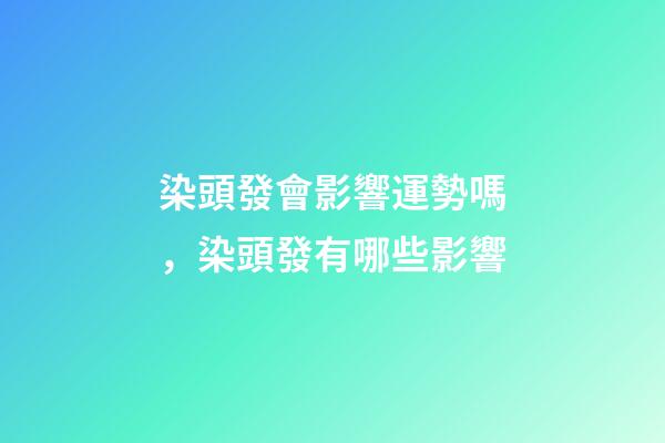 染頭發會影響運勢嗎，染頭發有哪些影響