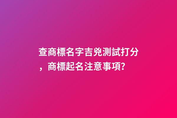 查商標名字吉兇測試打分，商標起名注意事項？-第1張-商標起名-玄機派