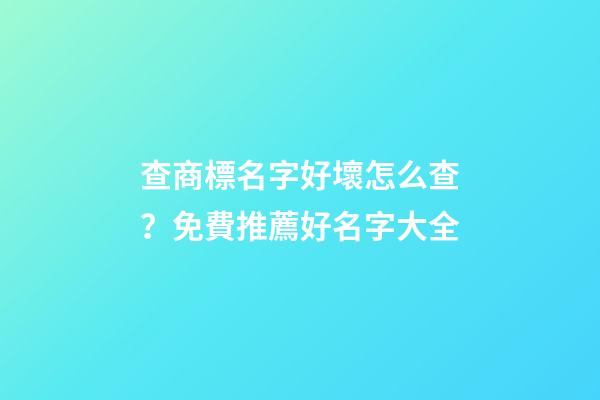 查商標名字好壞怎么查？免費推薦好名字大全-第1張-商標起名-玄機派