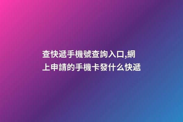 查快遞手機號查詢入口,網上申請的手機卡發什么快遞-第1張-觀點-玄機派